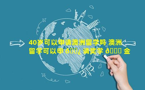 40岁可以申请澳洲留学吗 澳洲留学可以申 🌿 请奖学 🐕 金吗